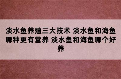 淡水鱼养殖三大技术 淡水鱼和海鱼哪种更有营养 淡水鱼和海鱼哪个好养